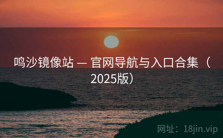 鸣沙镜像站 — 官网导航与入口合集(2025版) 鸣沙镜像站 — 官网导航与入口合集(2025版)