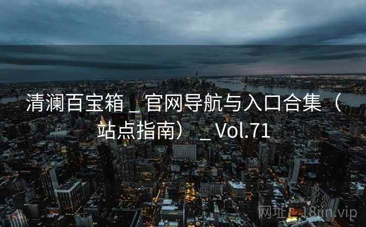 清澜百宝箱 _ 官网导航与入口合集(站点指南) _ Vol.71 清澜百宝箱 _ 官网导航与入口合集(站点指南) _ Vol.71