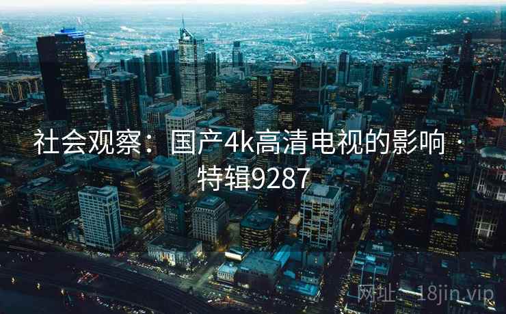 社会观察：国产4k高清电视的影响 · 特辑9287