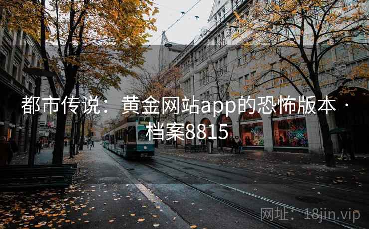 都市传说:黄金网站app的恐怖版本 · 档案8815 都市传说:黄金网站app的恐怖版本 · 档案8815