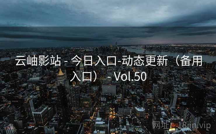 云岫影站 - 今日入口-动态更新(备用入口) - Vol.50 云岫影站 - 今日入口-动态更新(备用入口) - Vol.50