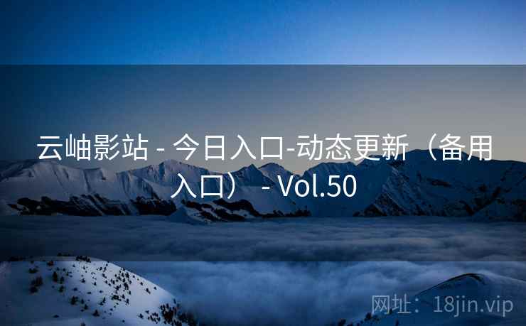 云岫影站 - 今日入口-动态更新(备用入口) - Vol.50 云岫影站 - 今日入口-动态更新(备用入口) - Vol.50