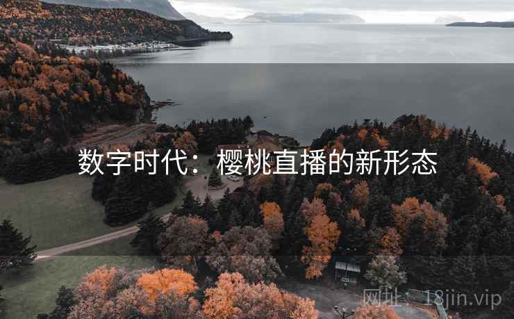 数字时代:樱桃直播的新形态 数字时代:樱桃直播的新形态