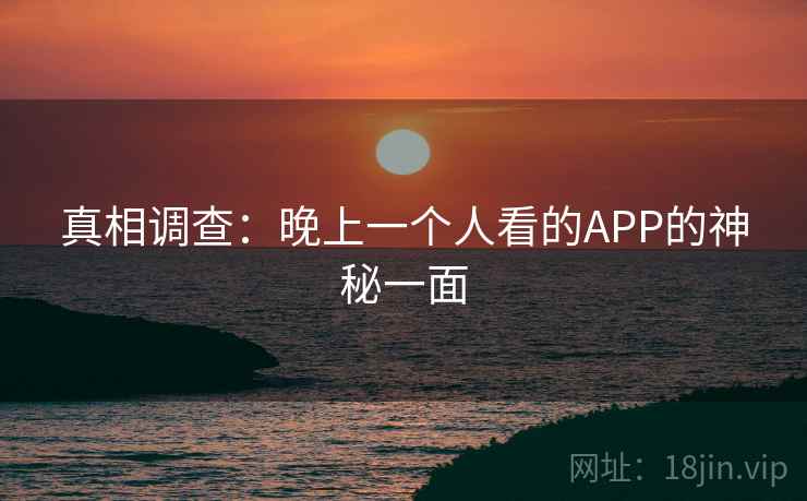 真相调查:晚上一个人看的APP的神秘一面 真相调查:晚上一个人看的APP的神秘一面