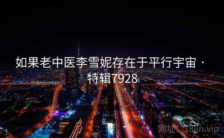 如果老中医李雪妮存在于平行宇宙 · 特辑7928 如果老中医李雪妮存在于平行宇宙 · 特辑7928