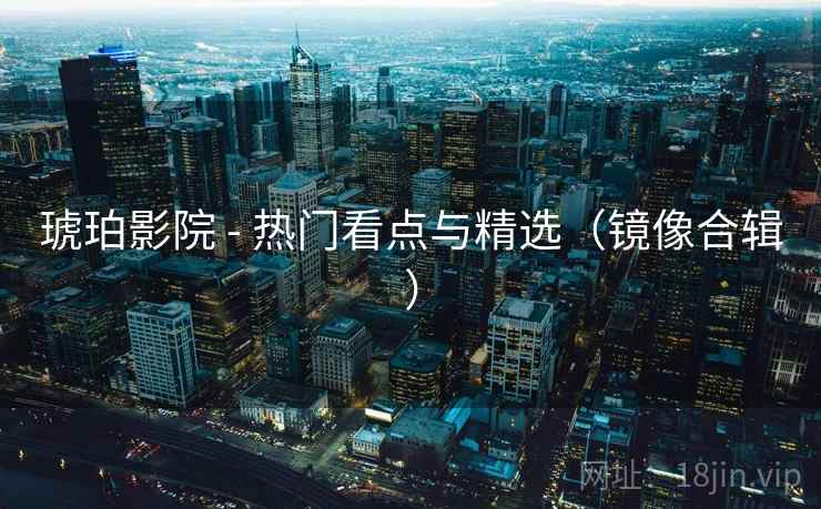 琥珀影院 - 热门看点与精选(镜像合辑) 琥珀影院 - 热门看点与精选(镜像合辑)