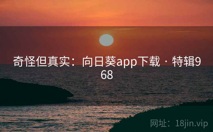 奇怪但真实:向日葵app下载 · 特辑968 奇怪但真实:向日葵app下载 · 特辑968