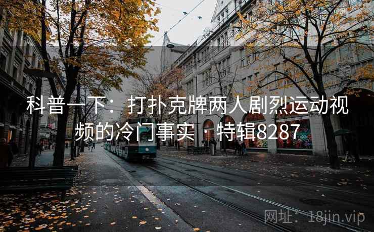 科普一下:打扑克牌两人剧烈运动视频的冷门事实 · 特辑8287 科普一下:打扑克牌两人剧烈运动视频的冷门事实 · 特辑8287