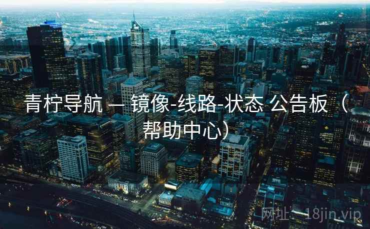 青柠导航 — 镜像-线路-状态 公告板(帮助中心) 青柠导航 — 镜像-线路-状态 公告板(帮助中心)