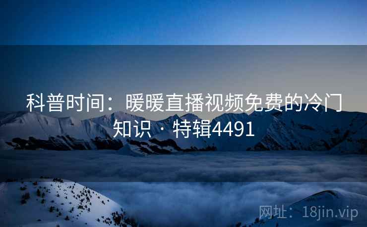科普时间:暖暖直播视频免费的冷门知识 · 特辑4491 科普时间:暖暖直播视频免费的冷门知识 · 特辑4491