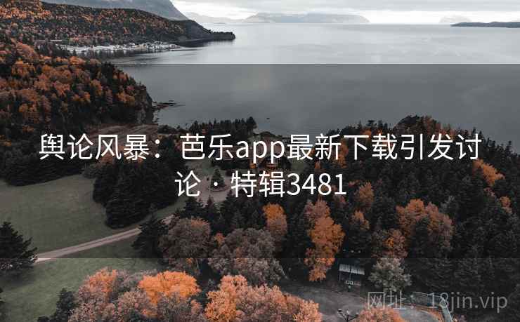 舆论风暴:芭乐app最新下载引发讨论 · 特辑3481 舆论风暴:芭乐app最新下载引发讨论 · 特辑3481