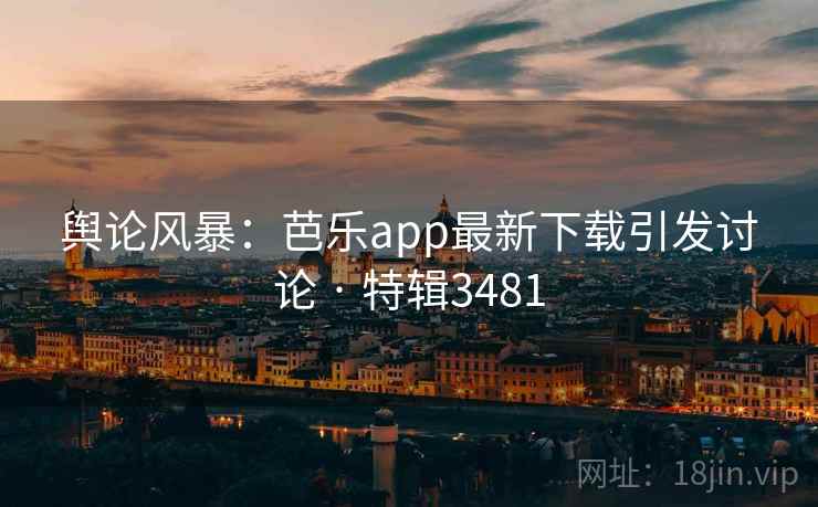 舆论风暴:芭乐app最新下载引发讨论 · 特辑3481 舆论风暴:芭乐app最新下载引发讨论 · 特辑3481