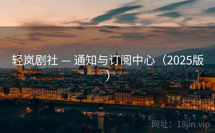 轻岚剧社 — 通知与订阅中心(2025版) 轻岚剧社 — 通知与订阅中心(2025版)
