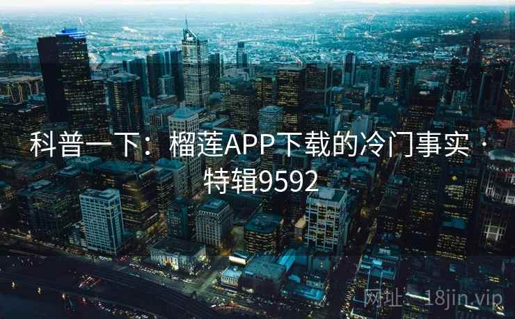 科普一下:榴莲APP下载的冷门事实 · 特辑9592 科普一下:榴莲APP下载的冷门事实 · 特辑9592