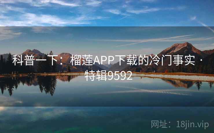 科普一下:榴莲APP下载的冷门事实 · 特辑9592 科普一下:榴莲APP下载的冷门事实 · 特辑9592