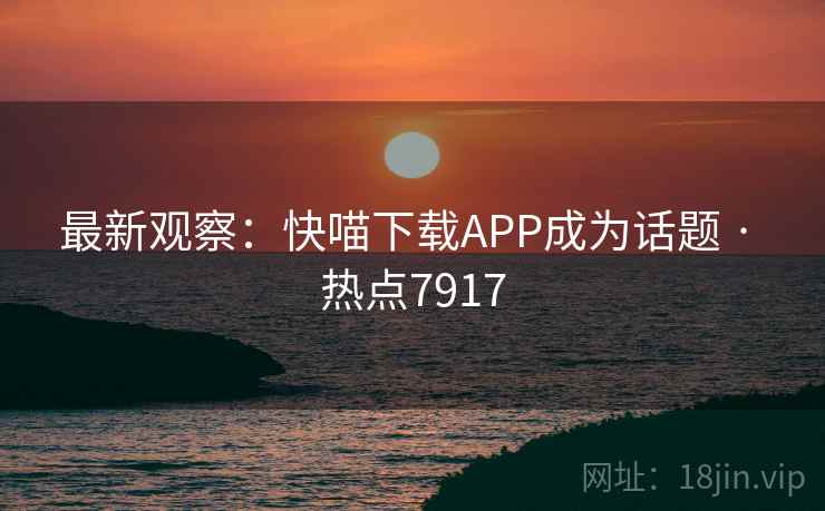 最新观察:快喵下载APP成为话题 · 热点7917 最新观察:快喵下载APP成为话题 · 热点7917