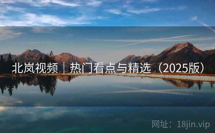 北岚视频|热门看点与精选(2025版) 北岚视频|热门看点与精选(2025版)