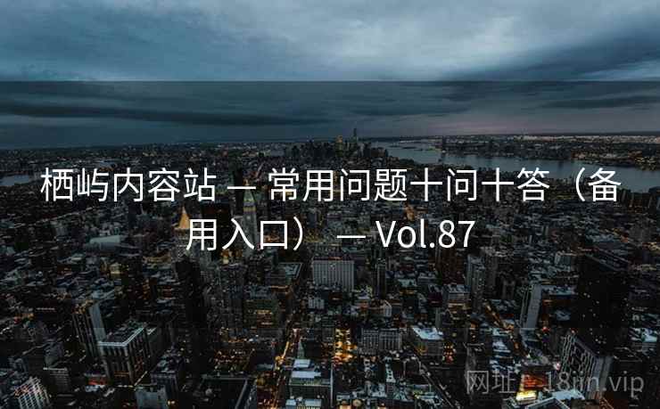 栖屿内容站 — 常用问题十问十答(备用入口) — Vol.87 栖屿内容站 — 常用问题十问十答(备用入口) — Vol.87