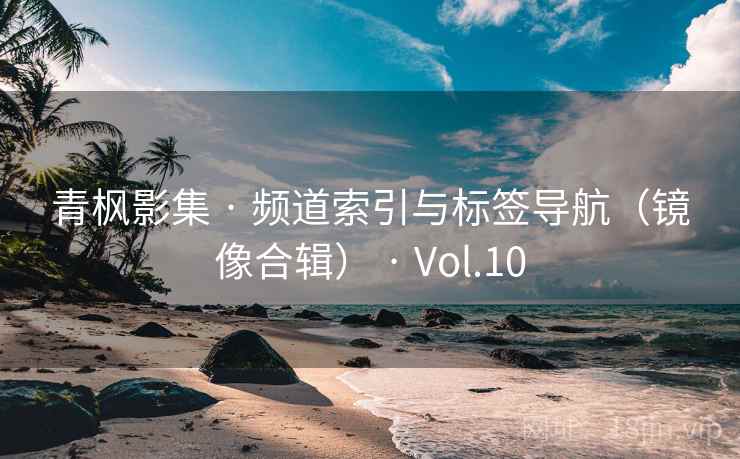 青枫影集 · 频道索引与标签导航(镜像合辑) · Vol.10 青枫影集 · 频道索引与标签导航(镜像合辑) · Vol.10
