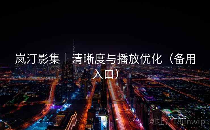 岚汀影集|清晰度与播放优化(备用入口) 岚汀影集|清晰度与播放优化(备用入口)