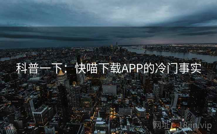 科普一下:快喵下载APP的冷门事实 科普一下:快喵下载APP的冷门事实