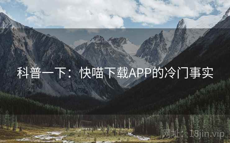 科普一下:快喵下载APP的冷门事实 科普一下:快喵下载APP的冷门事实