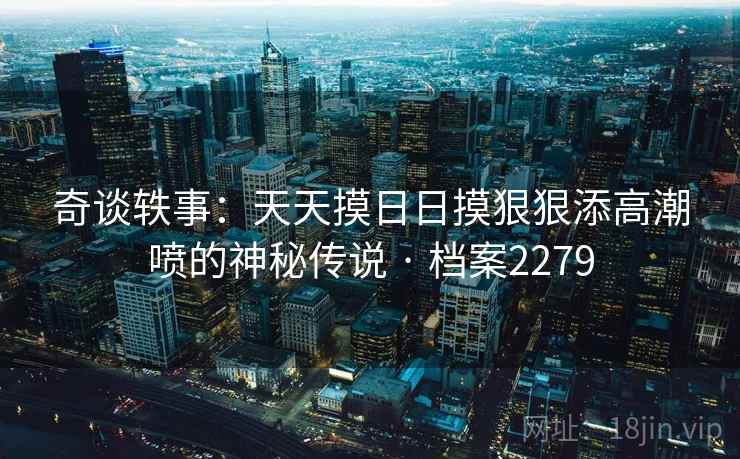 奇谈轶事:天天摸日日摸狠狠添高潮喷的神秘传说 · 档案2279 奇谈轶事:天天摸日日摸狠狠添高潮喷的神秘传说 · 档案2279