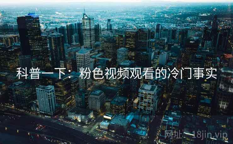 科普一下:粉色视频观看的冷门事实 科普一下:粉色视频观看的冷门事实