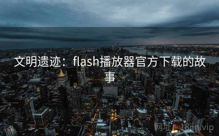 文明遗迹:flash播放器官方下载的故事 文明遗迹:flash播放器官方下载的故事