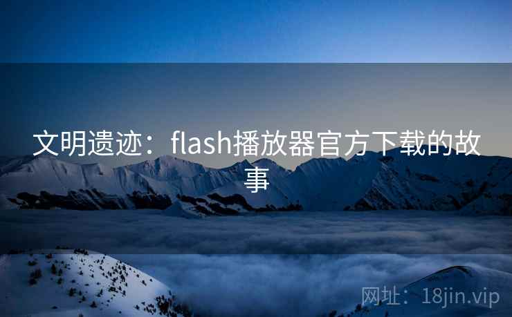 文明遗迹:flash播放器官方下载的故事 文明遗迹:flash播放器官方下载的故事