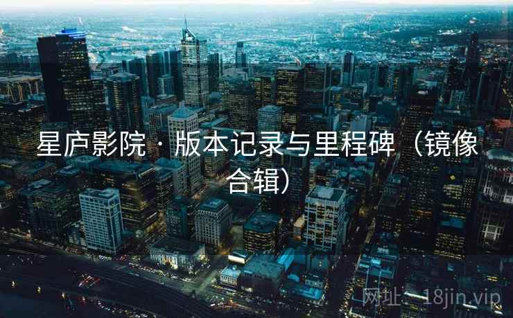 星庐影院 · 版本记录与里程碑(镜像合辑) 星庐影院 · 版本记录与里程碑(镜像合辑)