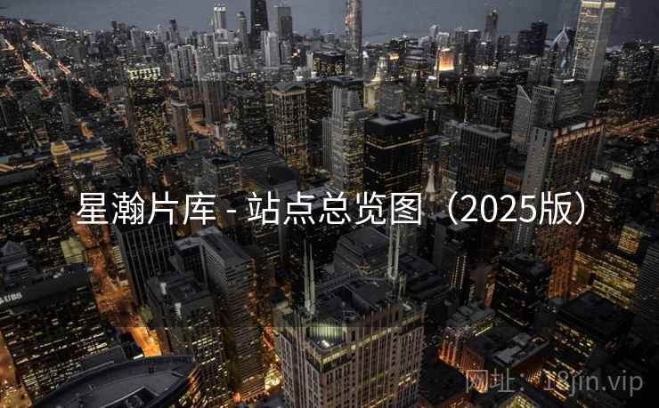 星瀚片库 - 站点总览图(2025版) 星瀚片库 - 站点总览图(2025版)