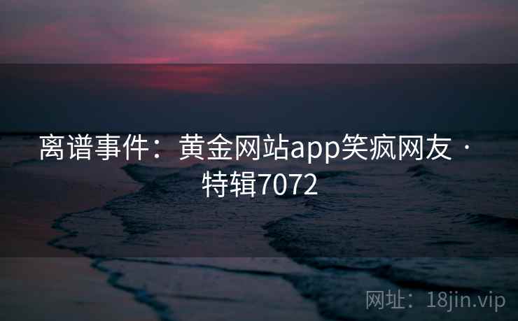 离谱事件:黄金网站app笑疯网友 · 特辑7072 离谱事件:黄金网站app笑疯网友 · 特辑7072