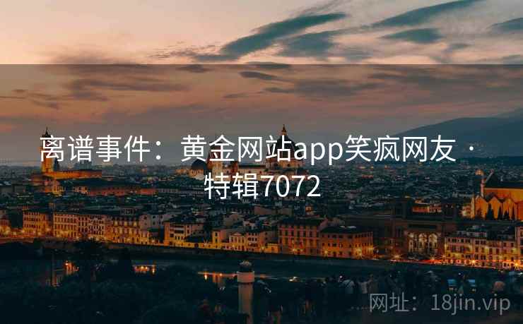 离谱事件:黄金网站app笑疯网友 · 特辑7072 离谱事件:黄金网站app笑疯网友 · 特辑7072