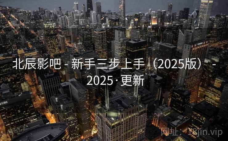 北辰影吧 - 新手三步上手(2025版) - 2025·更新 北辰影吧 - 新手三步上手(2025版) - 2025·更新