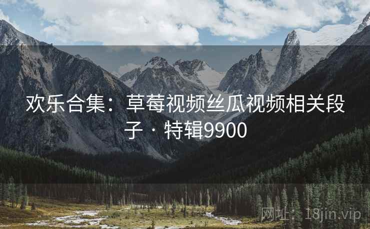 欢乐合集:草莓视频丝瓜视频相关段子 · 特辑9900 欢乐合集:草莓视频丝瓜视频相关段子 · 特辑9900