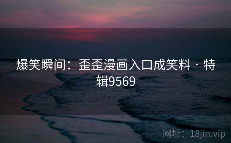 爆笑瞬间：歪歪漫画入口成笑料 · 特辑9569