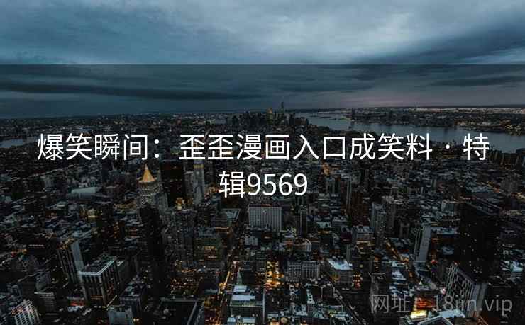 爆笑瞬间：歪歪漫画入口成笑料 · 特辑9569