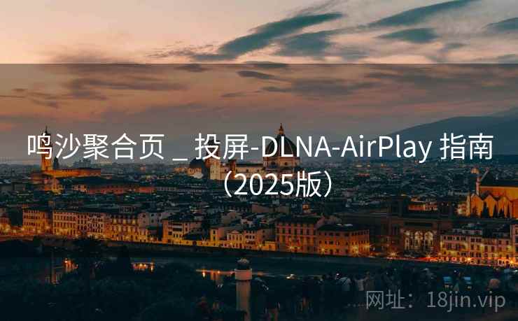鸣沙聚合页 _ 投屏-DLNA-AirPlay 指南(2025版) 鸣沙聚合页 _ 投屏-DLNA-AirPlay 指南(2025版)