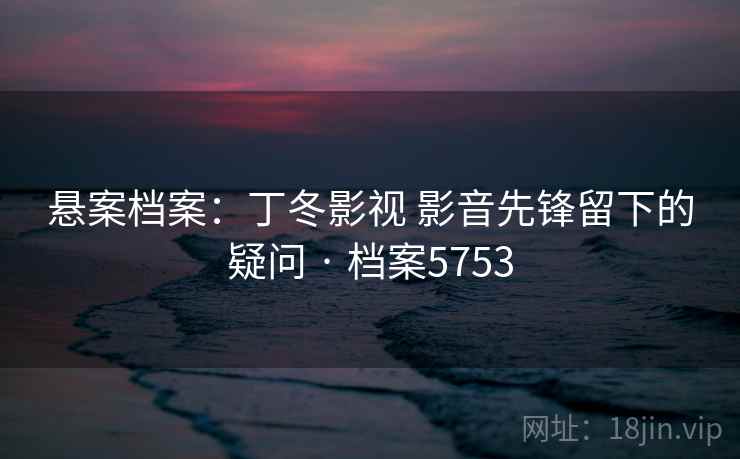 悬案档案:丁冬影视 影音先锋留下的疑问 · 档案5753 悬案档案:丁冬影视 影音先锋留下的疑问 · 档案5753