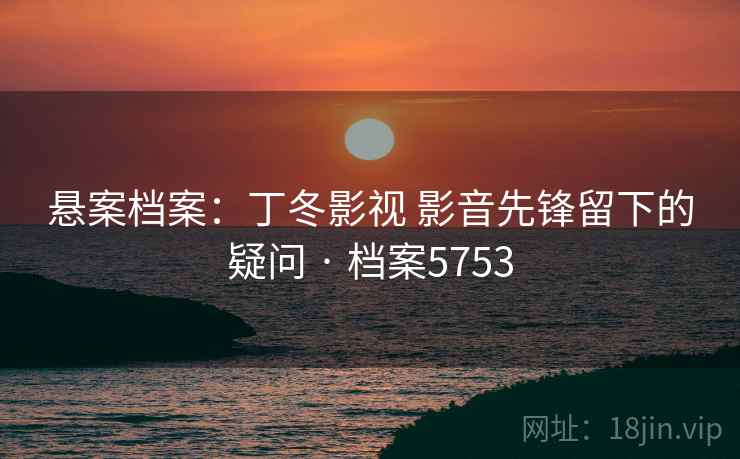 悬案档案:丁冬影视 影音先锋留下的疑问 · 档案5753 悬案档案:丁冬影视 影音先锋留下的疑问 · 档案5753